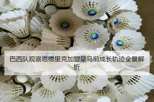 巴西队观察恩德里克加盟皇马前成长轨迹全景解析