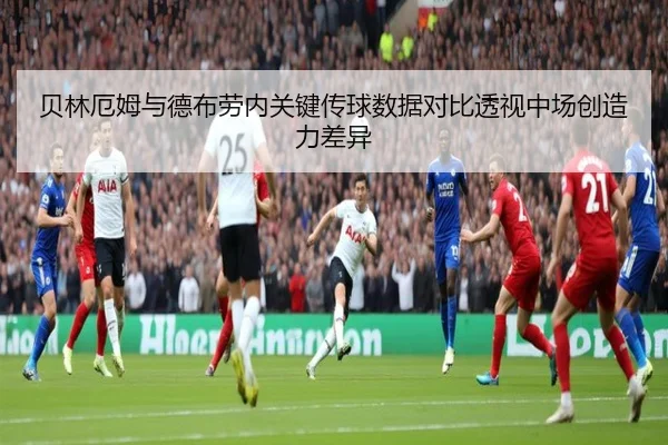 贝林厄姆与德布劳内关键传球数据对比透视中场创造力差异