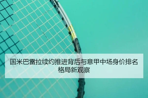 国米巴雷拉续约推进背后与意甲中场身价排名格局新观察 | kaiyun