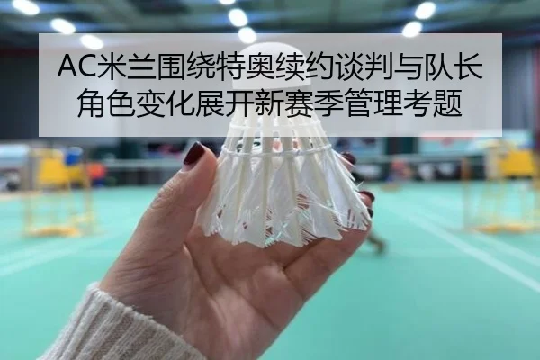 AC米兰围绕特奥续约谈判与队长角色变化展开新赛季管理考题 | kaiyun