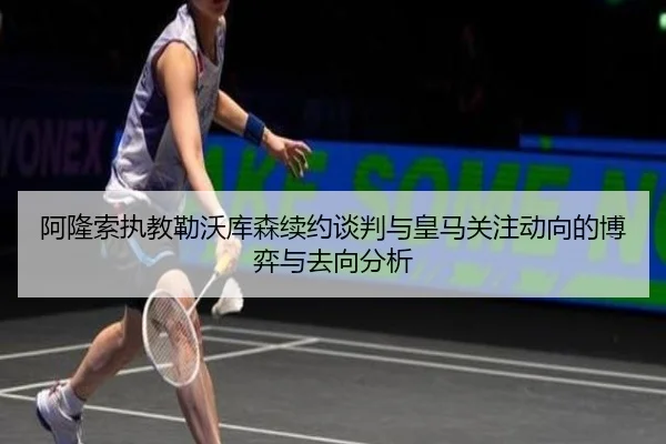 阿隆索执教勒沃库森续约谈判与皇马关注动向的博弈与去向分析 - kaiyun
