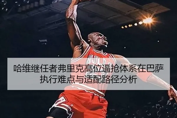 哈维继任者弗里克高位逼抢体系在巴萨执行难点与适配路径分析