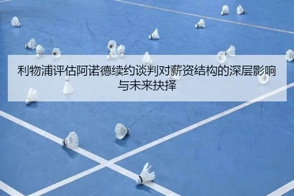 利物浦评估阿诺德续约谈判对薪资结构的深层影响与未来抉择