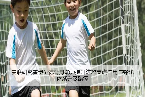 曼联研究霍伊伦德背身能力提升进攻支点作用与锋线体系升级路径