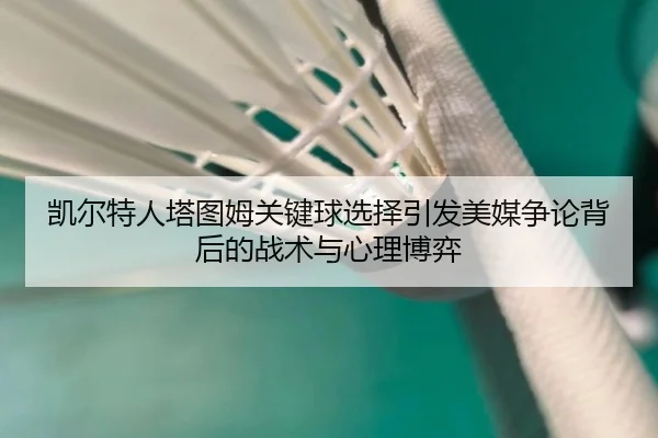 凯尔特人塔图姆关键球选择引发美媒争论背后的战术与心理博弈