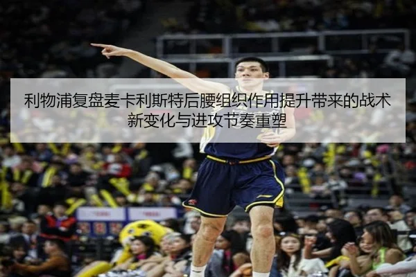 利物浦复盘麦卡利斯特后腰组织作用提升带来的战术新变化与进攻节奏重塑