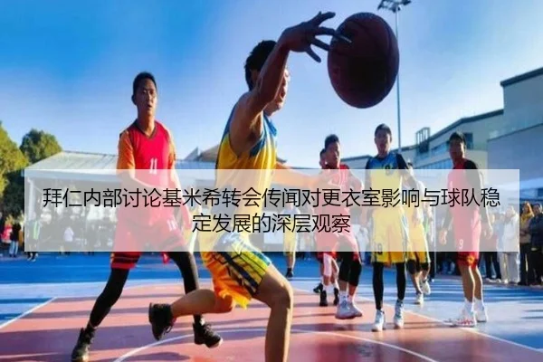 拜仁内部讨论基米希转会传闻对更衣室影响与球队稳定发展的深层观察