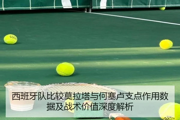 西班牙队比较莫拉塔与何塞卢支点作用数据及战术价值深度解析