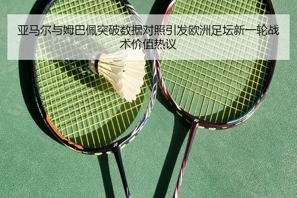 亚马尔与姆巴佩突破数据对照引发欧洲足坛新一轮战术价值热议