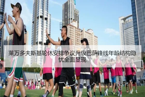 莱万多夫斯基轮休安排争议升级巴萨锋线年龄结构隐忧全面显现