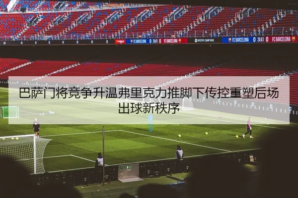 巴萨门将竞争升温弗里克力推脚下传控重塑后场出球新秩序