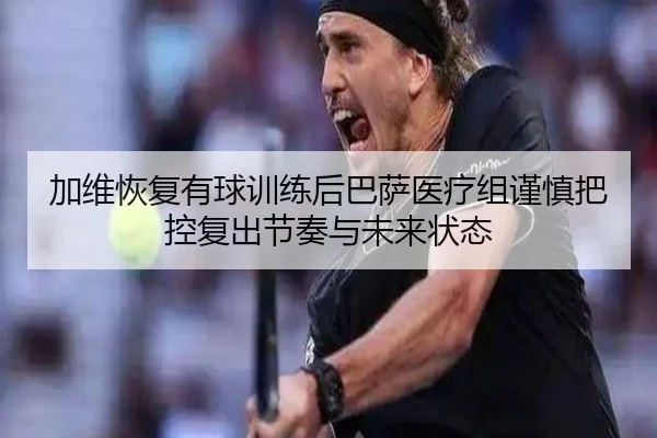 加维恢复有球训练后巴萨医疗组谨慎把控复出节奏与未来状态 | kaiyun